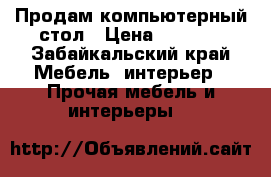 Продам компьютерный стол › Цена ­ 2 500 - Забайкальский край Мебель, интерьер » Прочая мебель и интерьеры   